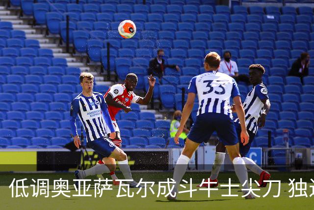 低调奥亚萨瓦尔成斗牛士尖刀 独进4球近四届最强表现