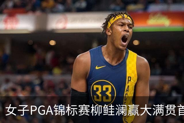 女子PGA锦标赛柳鲑澜赢大满贯首胜 殷若宁张维维T37