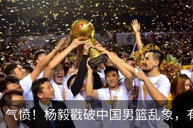 气愤！杨毅戳破中国男篮乱象，有球员装病拒绝国家队，是谁很明朗