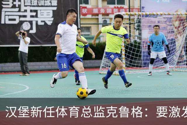 汉堡新任体育总监克鲁格：要激发汉堡作为德甲传统豪门的竞技潜力