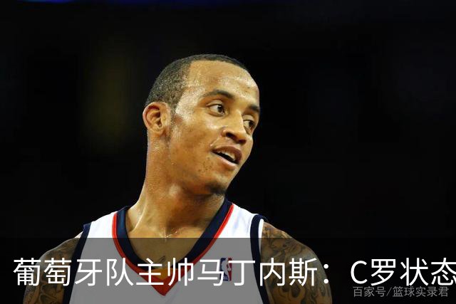 葡萄牙队主帅马丁内斯：C罗状态正佳 全队目标是获胜