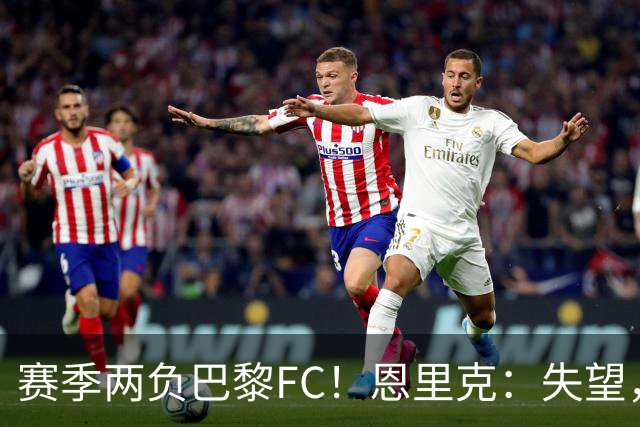 赛季两负巴黎FC！恩里克：失望，欧冠决赛还有十几天状态却这么差