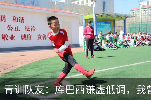 青训队友：库巴西谦虚低调，我曾因丢球哭泣他直接一条龙帮我报仇